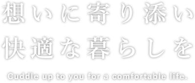 想いに寄り添い快適な暮らしをCuddle up to you for a comfortable life.